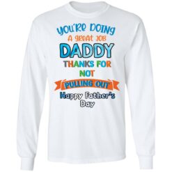 You’re doing a great job daddy thanks for not pulling out happy father’s day shirt $19.95