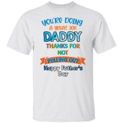 You’re doing a great job daddy thanks for not pulling out happy father’s day shirt $19.95