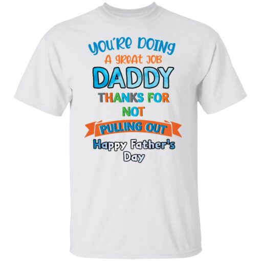 You’re doing a great job daddy thanks for not pulling out happy father’s day shirt $19.95