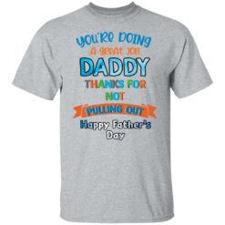 You’re doing a great job daddy thanks for not pulling out happy father’s day shirt $19.95