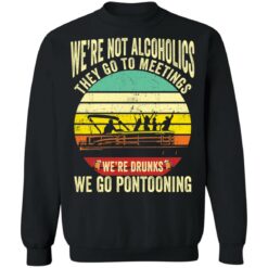 We’re not alcoholics they go to meetings we’re drunks we go pontooning shirt $19.95