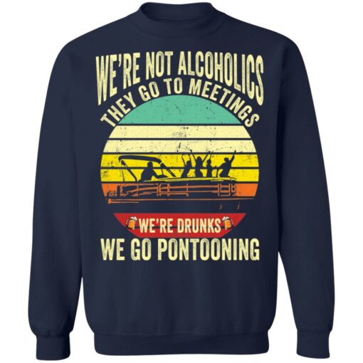 We’re not alcoholics they go to meetings we’re drunks we go pontooning shirt $19.95