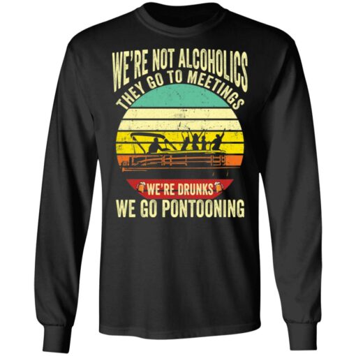 We’re not alcoholics they go to meetings we’re drunks we go pontooning shirt $19.95