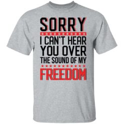 Sorry i can’t hear you over the sound of my freedom shirt $19.95