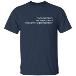 Teach the truth the whole truth and nothing but the truth shirt $19.95