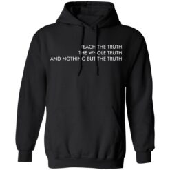 Teach the truth the whole truth and nothing but the truth shirt $19.95