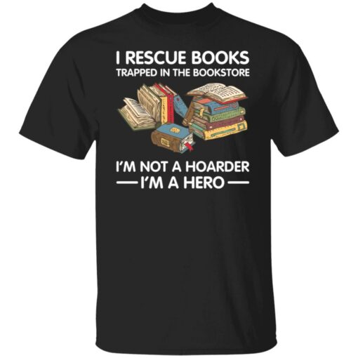 I rescue books trapped in the bookstore i’m not a hoarder i’m a hero shirt $19.95