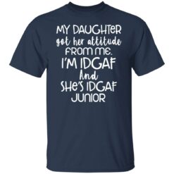 My daughter got her attitude from me i’m idgaf and she’s idgaf junior shirt $19.95