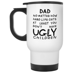 Dad no matter how hard life gets at least you don't have ugly children mug $16.95