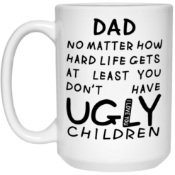 Dad no matter how hard life gets at least you don't have ugly children mug $16.95 redirect05292021230537 2
