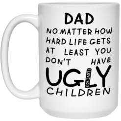 Dad no matter how hard life gets at least you don't have ugly children mug $16.95