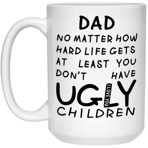 Dad no matter how hard life gets at least you don't have ugly children mug $16.95