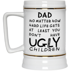 Dad no matter how hard life gets at least you don't have ugly children mug $16.95