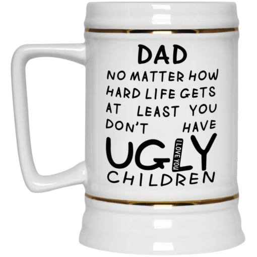 Dad no matter how hard life gets at least you don't have ugly children mug $16.95