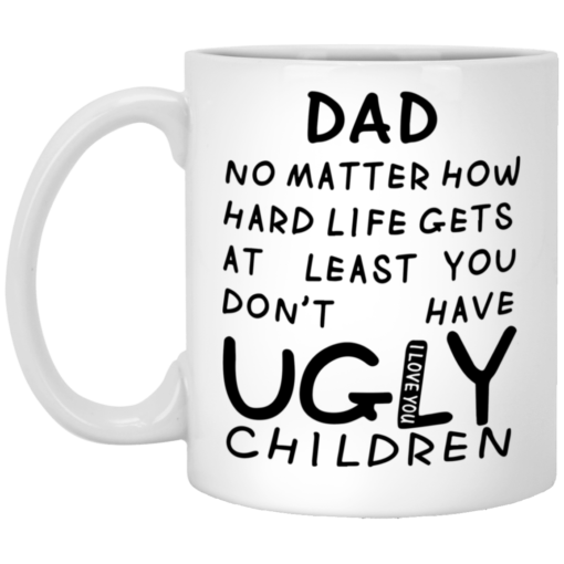 Dad no matter how hard life gets at least you don't have ugly children mug $16.95