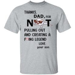 Thanks dad for not pulling out and creating a f*cking legend love your son shirt $19.95