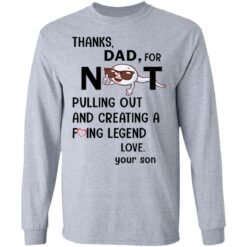 Thanks dad for not pulling out and creating a f*cking legend love your son shirt $19.95
