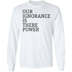 Our ignorance is the power shirt $19.95