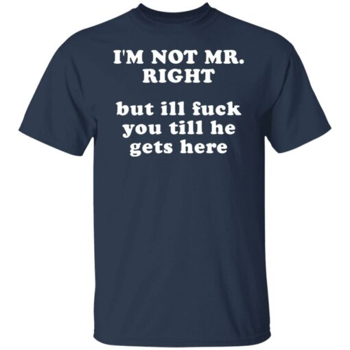 I’m not mr right but ill f*ck you till he gets here shirt $30.95