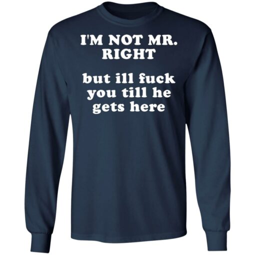 I’m not mr right but ill f*ck you till he gets here shirt $30.95