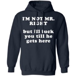 I’m not mr right but ill f*ck you till he gets here shirt $30.95