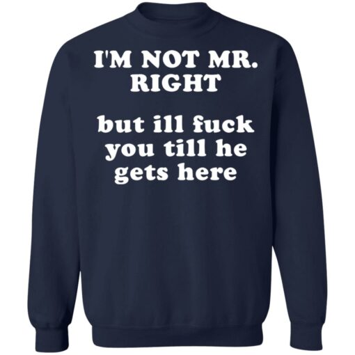 I’m not mr right but ill f*ck you till he gets here shirt $30.95