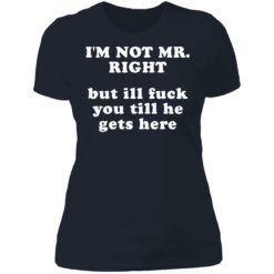 I’m not mr right but ill f*ck you till he gets here shirt $30.95