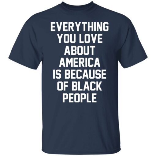 Everything you love about America is because of black people shirt $19.95