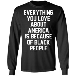 Everything you love about America is because of black people shirt $19.95