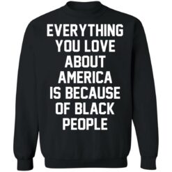 Everything you love about America is because of black people shirt $19.95