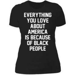 Everything you love about America is because of black people shirt $19.95