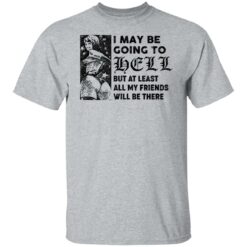 I may be going to hell but at least all my friends will be there shirt $19.95