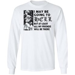 I may be going to hell but at least all my friends will be there shirt $19.95