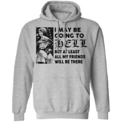 I may be going to hell but at least all my friends will be there shirt $19.95