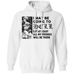 I may be going to hell but at least all my friends will be there shirt $19.95