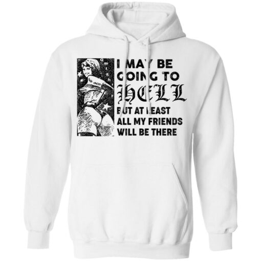 I may be going to hell but at least all my friends will be there shirt $19.95