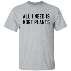 All i need is more plants shirt $19.95