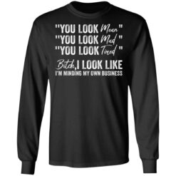 You look mean you look mad you look tired shirt $19.95