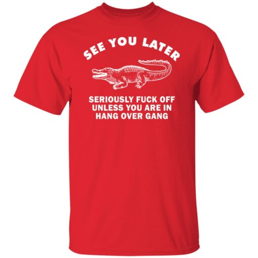 See you later seriously f*ck off unless you are in hang over gang shirt $19.95