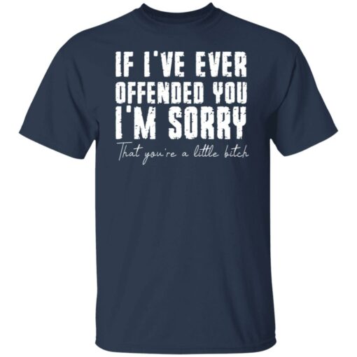 If i've ever offended you i'm sorry that you're a little bitch shirt $19.95