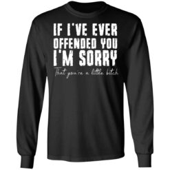 If i've ever offended you i'm sorry that you're a little bitch shirt $19.95