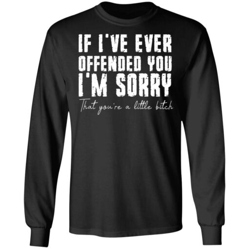 If i've ever offended you i'm sorry that you're a little bitch shirt $19.95