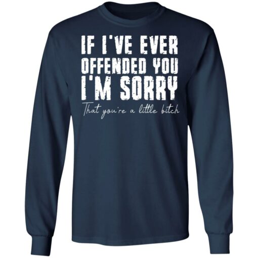 If i've ever offended you i'm sorry that you're a little bitch shirt $19.95