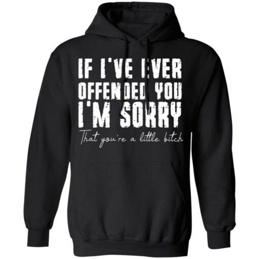 If i've ever offended you i'm sorry that you're a little bitch shirt $19.95