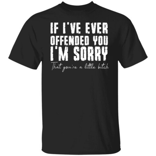 If i've ever offended you i'm sorry that you're a little bitch shirt $19.95