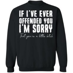 If i've ever offended you i'm sorry that you're a little bitch shirt $19.95