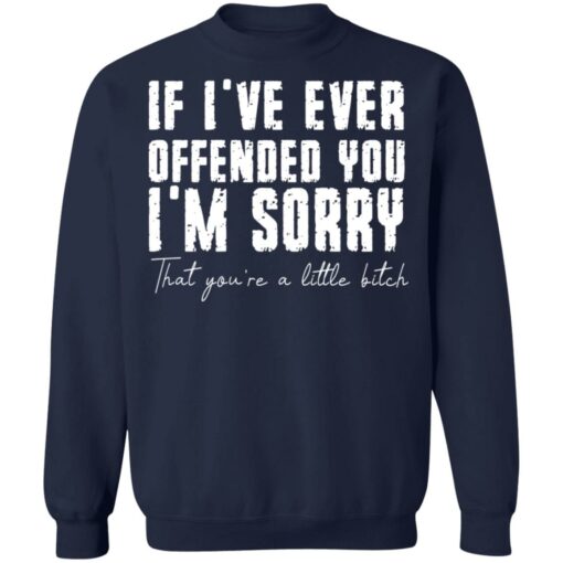 If i've ever offended you i'm sorry that you're a little bitch shirt $19.95