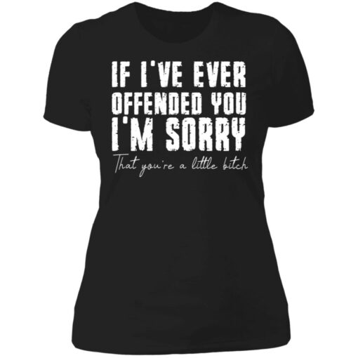 If i've ever offended you i'm sorry that you're a little bitch shirt $19.95