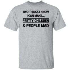 Two things I know I can make pretty children and people mad shirt $19.95