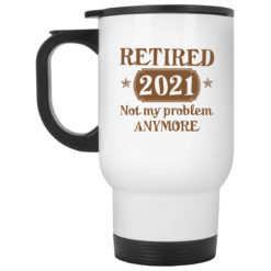 Retired 2021 not my problem anymore mug $16.95